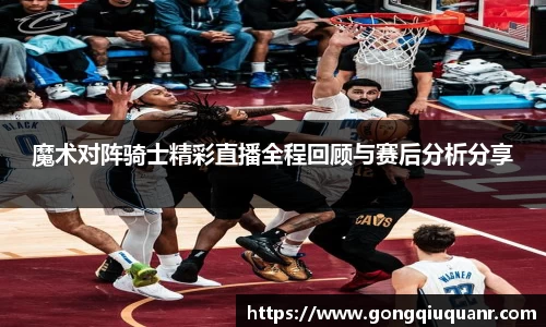 魔术对阵骑士精彩直播全程回顾与赛后分析分享