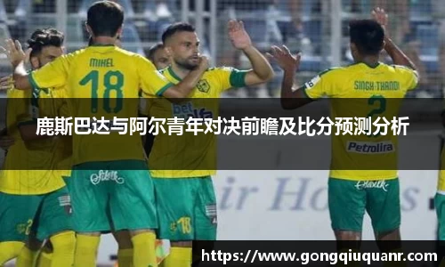 鹿斯巴达与阿尔青年对决前瞻及比分预测分析